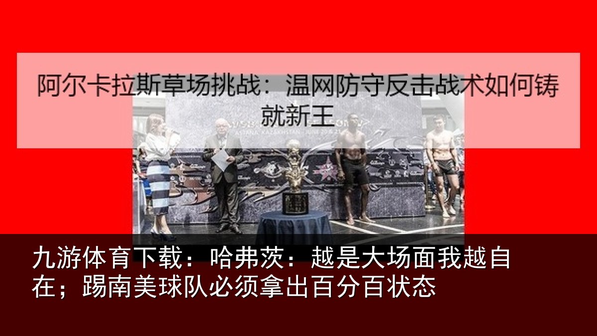 九游体育下载：哈弗茨：越是大场面我越自在；踢南美球队必须拿出百分百状态