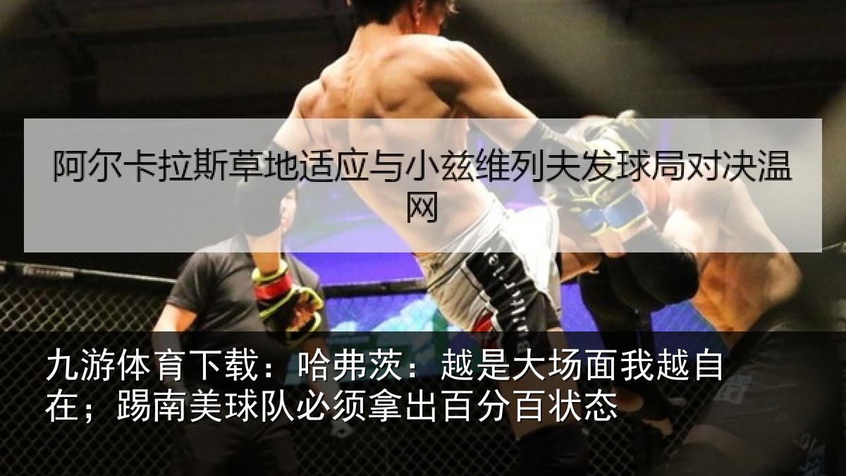 九游体育下载：哈弗茨：越是大场面我越自在；踢南美球队必须拿出百分百状态