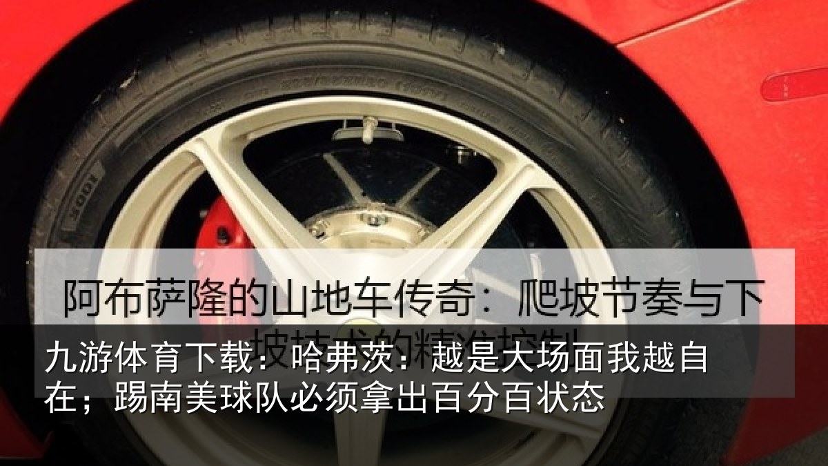 九游体育下载：哈弗茨：越是大场面我越自在；踢南美球队必须拿出百分百状态