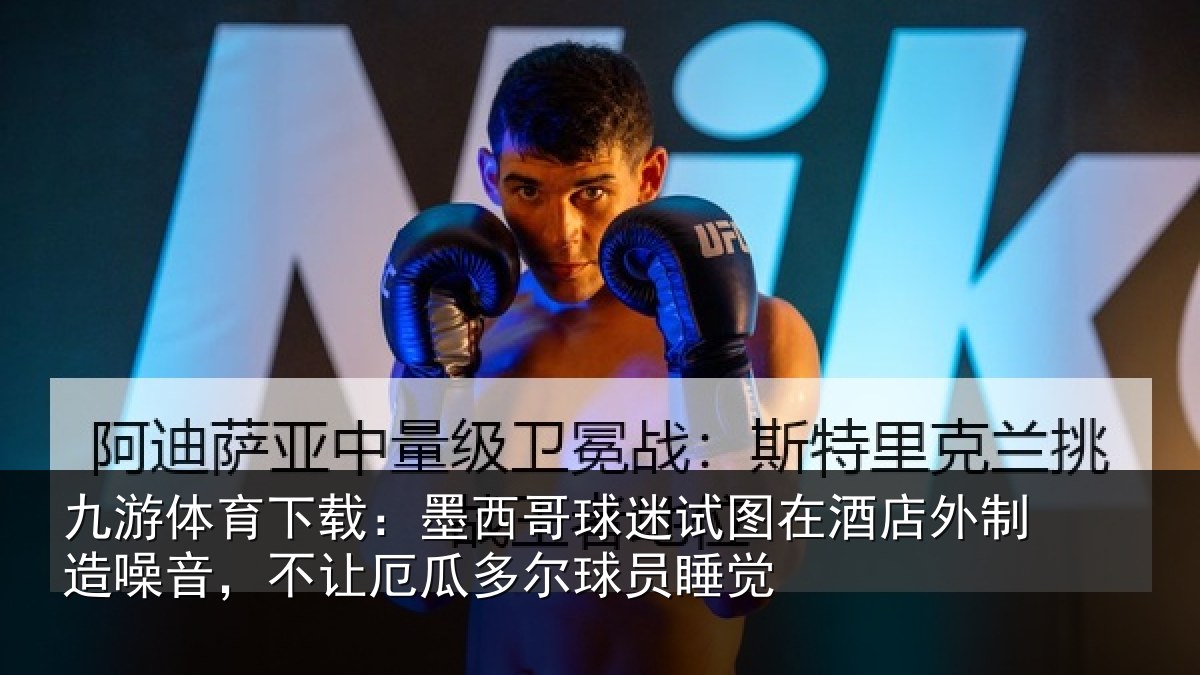 九游体育下载：墨西哥球迷试图在酒店外制造噪音，不让厄瓜多尔球员睡觉