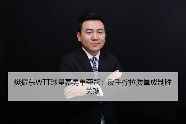樊振东WTT球星赛男单夺冠：反手拧拉质量成制胜关键
