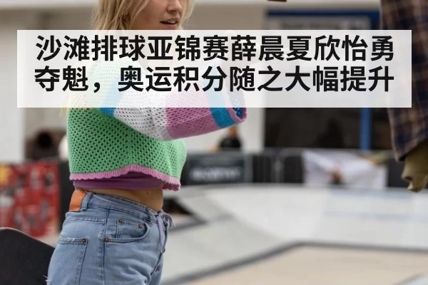 沙滩排球亚锦赛薛晨夏欣怡勇夺魁，奥运积分随之大幅提升
