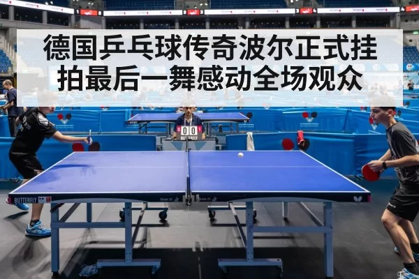 德国乒乓球传奇波尔正式挂拍最后一舞感动全场观众