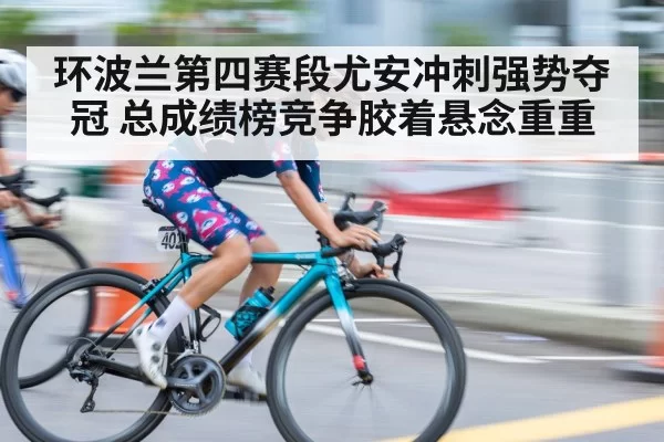 环波兰第四赛段尤安冲刺强势夺冠 总成绩榜竞争胶着悬念重重