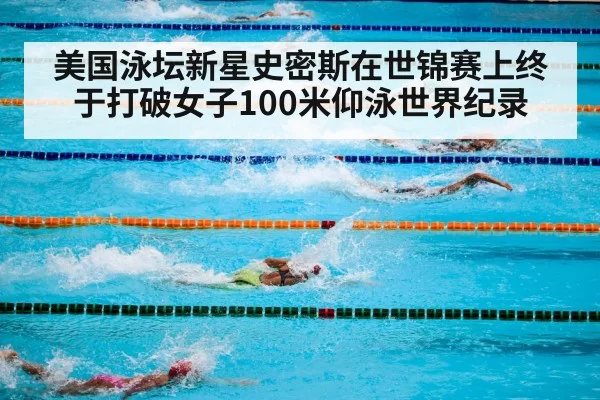 美国泳坛新星史密斯在世锦赛上终于打破女子100米仰泳世界纪录